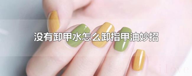 没有卸甲水怎么卸指甲油妙招 没有卸甲水怎么卸指甲油妙招