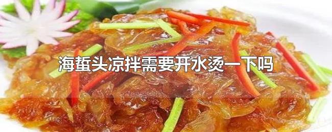 海蜇头凉拌需要开水烫一下吗 海蜇头凉拌需要开水烫一下吗