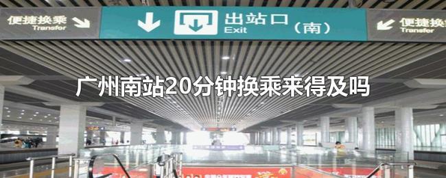 广州南站20分钟换乘来得及吗 广州南站20分钟换乘来得及吗
