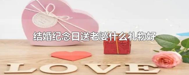 结婚纪念日送老婆什么礼物好 结婚纪念日送老婆什么礼物好
