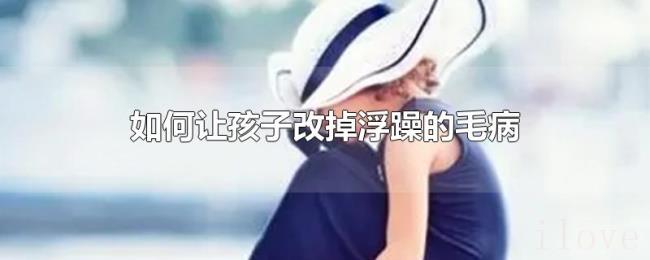 如何让孩子改掉浮躁的毛病 如何让孩子改掉浮躁的毛病