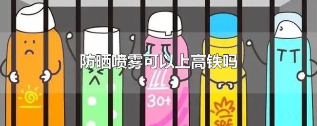 防晒喷雾可以上高铁吗 防晒喷雾可以上高铁吗
