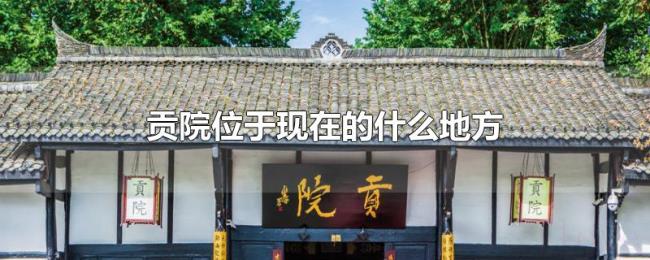 贡院位于现在的什么地方 贡院位于现在的什么地方