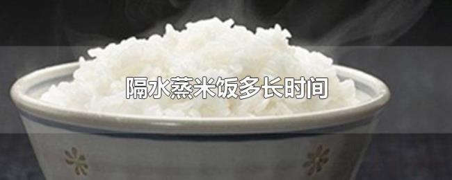 隔水蒸米饭多长时间