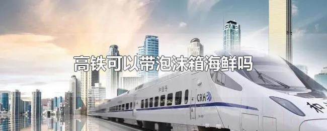 高铁可以带泡沫箱海鲜吗 高铁可以带泡沫箱海鲜吗