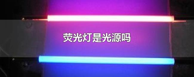 荧光灯是光源吗 荧光灯是光源吗