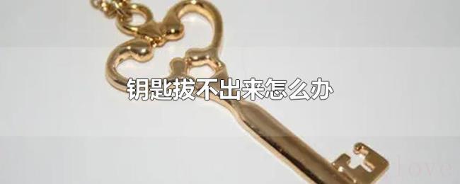 钥匙拔不出来怎么办 钥匙拔不出来怎么办