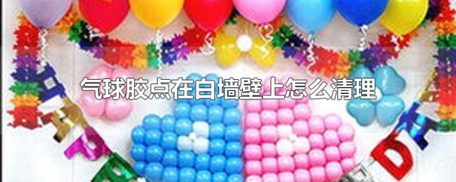 气球胶点在白墙壁上怎么清理 气球胶点在白墙壁上怎么清理