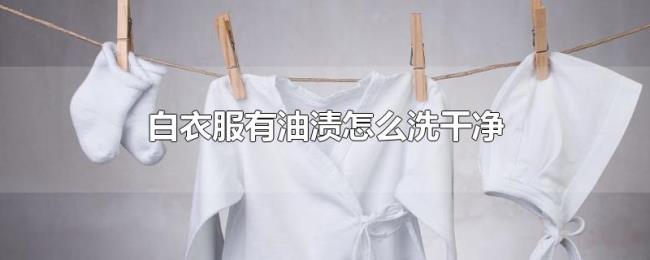白衣服有油渍怎么洗干净 白衣服有油渍怎么洗干净