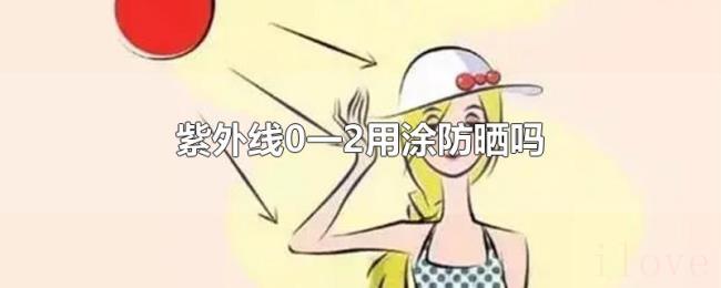 紫外线0一2用涂防晒吗 紫外线0一2用涂防晒吗
