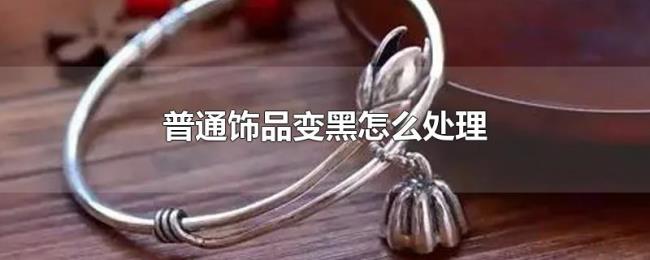 普通饰品变黑怎么处理 普通饰品变黑怎么处理