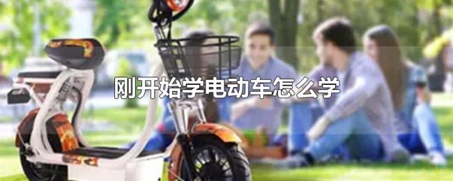 刚开始学电动车怎么学 刚开始学电动车怎么学