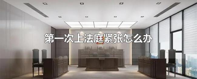 第一次上法庭紧张怎么办 第一次上法庭紧张怎么办