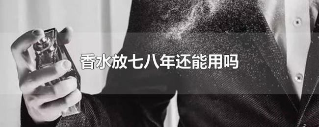 香水放七八年还能用吗 香水放七八年还能用吗