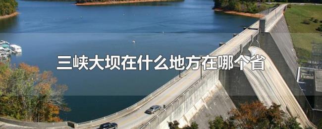 三峡大坝在什么地方在哪个省 三峡大坝在什么地方在哪个省