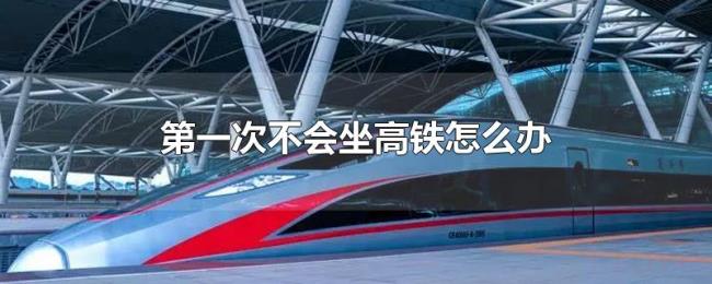 第一次不会坐高铁怎么办 第一次不会坐高铁怎么办
