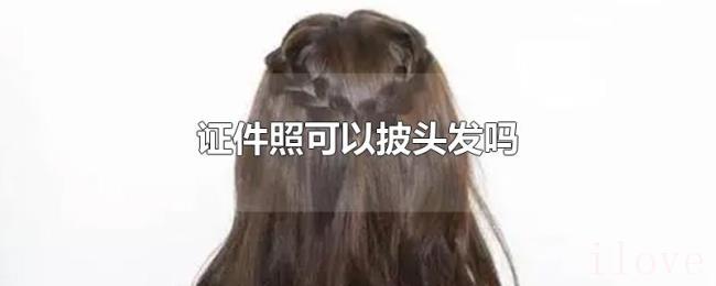 证件照可以披头发吗 证件照可以披头发吗