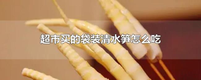 超市买的袋装清水笋怎么吃 超市买的袋装清水笋怎么吃