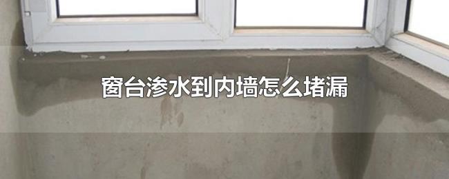 窗台渗水到内墙怎么堵漏 窗台渗水到内墙怎么堵漏