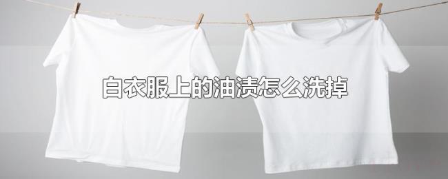 白衣服上的油渍怎么洗掉 白衣服上的油渍怎么洗掉