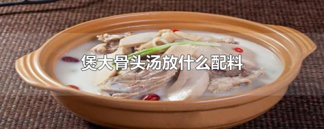 煲大骨头汤放什么配料 煲大骨头汤放什么配料