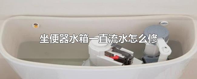 坐便器水箱一直流水怎么修 坐便器水箱一直流水怎么修