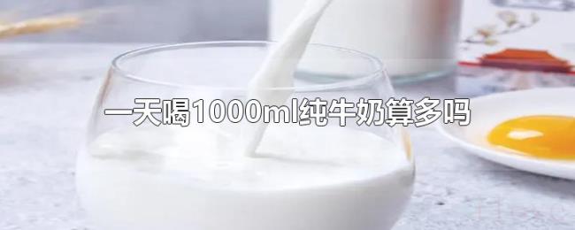 一天喝1000ml纯牛奶算多吗 一天喝1000ml纯牛奶算多吗