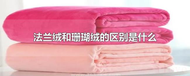 法兰绒和珊瑚绒的区别是什么 法兰绒和珊瑚绒的区别是什么