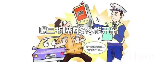 喝三瓶啤酒多久能开车 喝三瓶啤酒多久能开车
