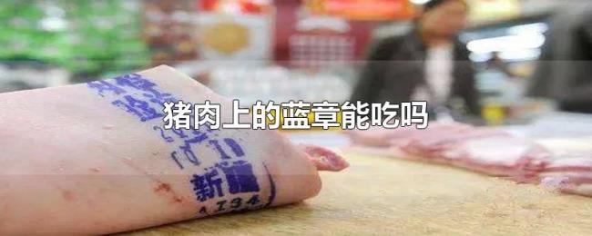 猪肉上的蓝章能吃吗 猪肉上的蓝章能吃吗