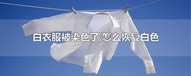 白衣服被染色了,怎么恢复白色 白衣服被染色了,怎么恢复白色