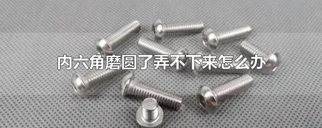 内六角磨圆了弄不下来怎么办 内六角磨圆了弄不下来怎么办