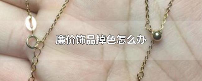 廉价饰品掉色怎么办 廉价饰品掉色怎么办