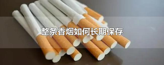 整条香烟如何长期保存 整条香烟如何长期保存