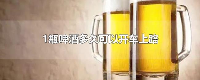 1瓶啤酒多久可以开车上路 1瓶啤酒多久可以开车上路