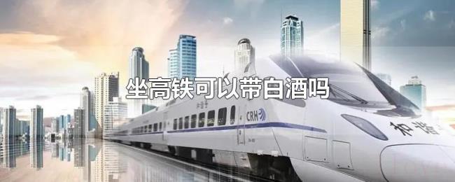 坐高铁可以带白酒吗 坐高铁可以带白酒吗