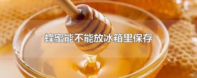 蜂蜜能不能放冰箱里保存 蜂蜜能不能放冰箱里保存