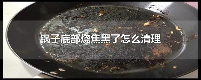 锅子底部烧焦黑了怎么清理 锅子底部烧焦黑了怎么清理