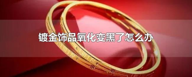 镀金饰品氧化变黑了怎么办 镀金饰品氧化变黑了怎么办