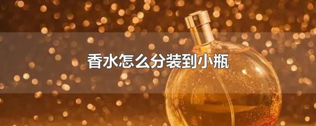 香水怎么分装到小瓶 香水怎么分装到小瓶