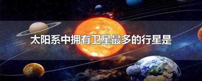 太阳系中拥有卫星最多的行星是 太阳系中拥有卫星最多的行星是
