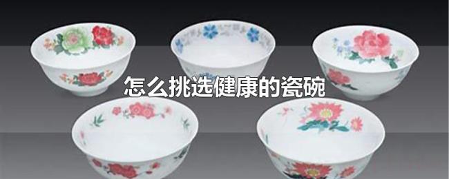 怎么挑选健康的瓷碗 怎么挑选健康的瓷碗