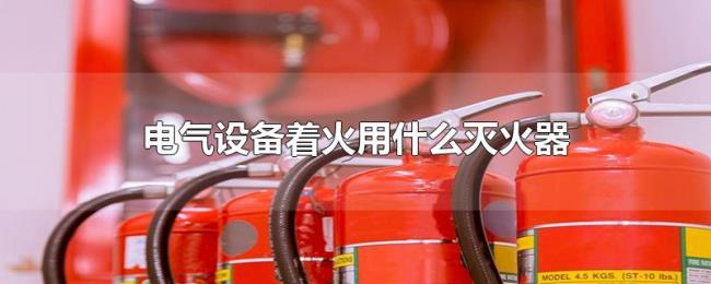 电气设备着火用什么灭火器 电气设备着火用什么灭火器
