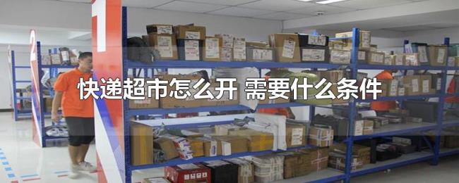 快递超市怎么开（需要什么条件）