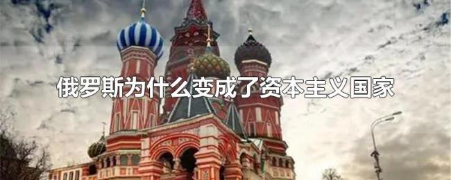俄罗斯为什么变成了资本主义国家 俄罗斯为什么变成了资本主义国家