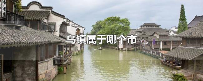 乌镇属于哪个市 乌镇属于哪个市