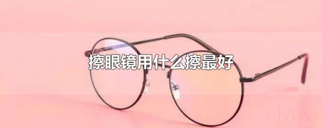 擦眼镜用什么擦最好 擦眼镜用什么擦最好