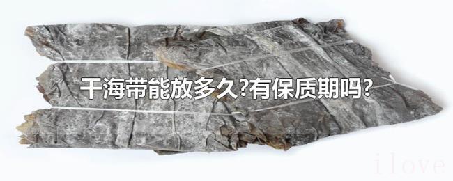 干海带能放多久?有保质期吗? 干海带能放多久?有保质期吗?