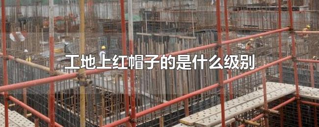 工地上红帽子的是什么级别