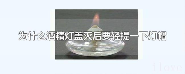 为什么酒精灯盖灭后要轻提一下灯帽 为什么酒精灯盖灭后要轻提一下灯帽